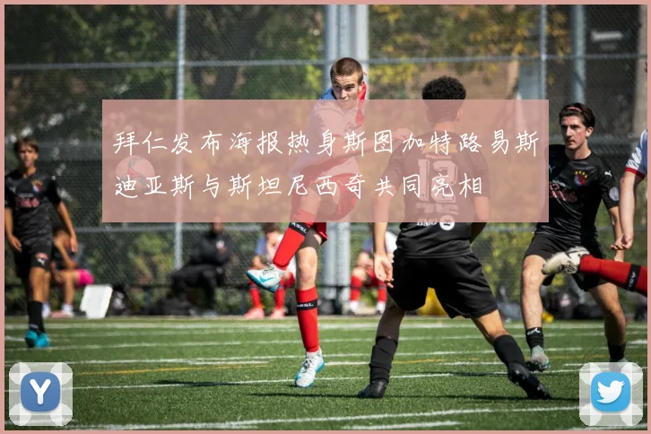 拜仁发布海报热身斯图加特路易斯迪亚斯与斯坦尼西奇共同亮相