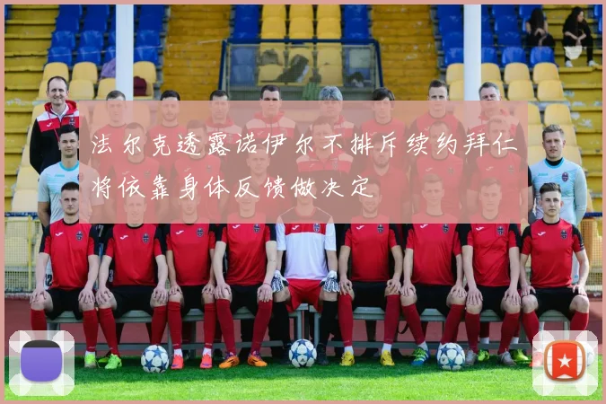 法尔克透露诺伊尔不排斥续约拜仁将依靠身体反馈做决定