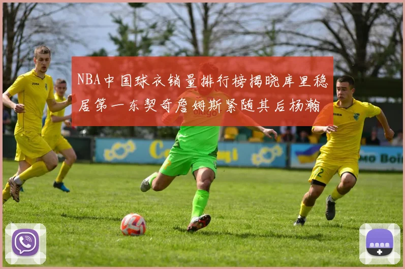 NBA中国球衣销量排行榜揭晓库里稳居第一东契奇詹姆斯紧随其后杨瀚森位列第五