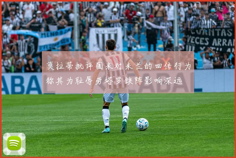 莫拉蒂批评国米对米兰的回传行为称其为耻辱劳塔罗缺阵影响深远