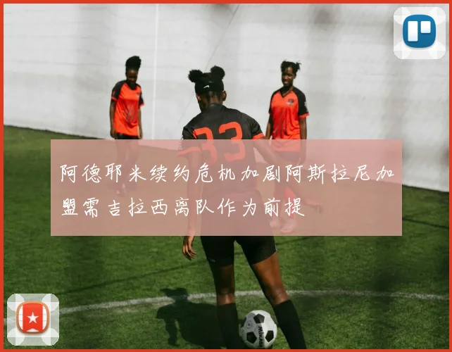 阿德耶米续约危机加剧阿斯拉尼加盟需吉拉西离队作为前提