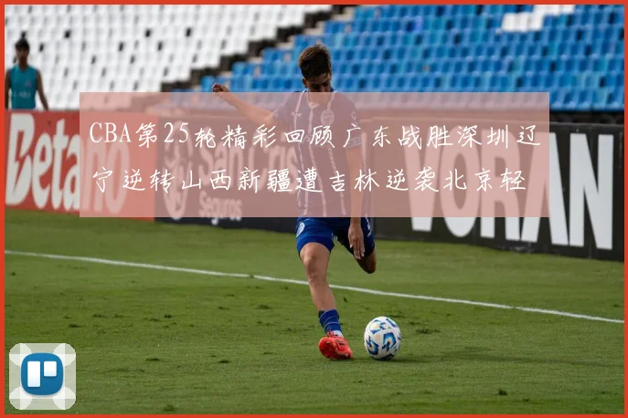 CBA第25轮精彩回顾广东战胜深圳辽宁逆转山西新疆遭吉林逆袭北京轻取广州