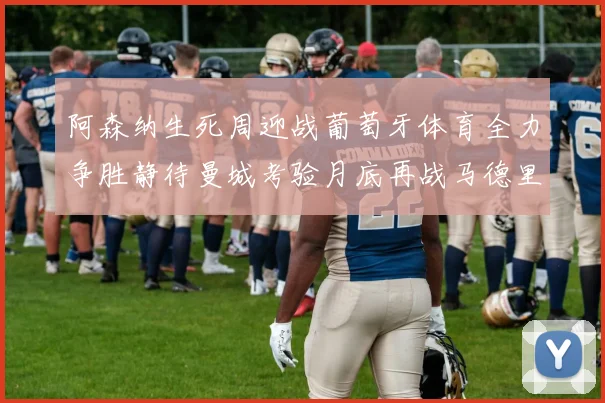 阿森纳生死周迎战葡萄牙体育全力争胜静待曼城考验月底再战马德里竞技