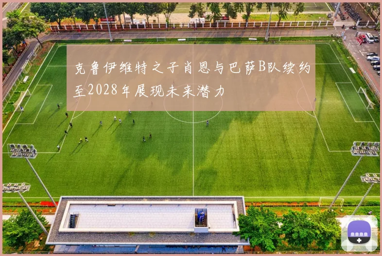 克鲁伊维特之子肖恩与巴萨B队续约至2028年展现未来潜力