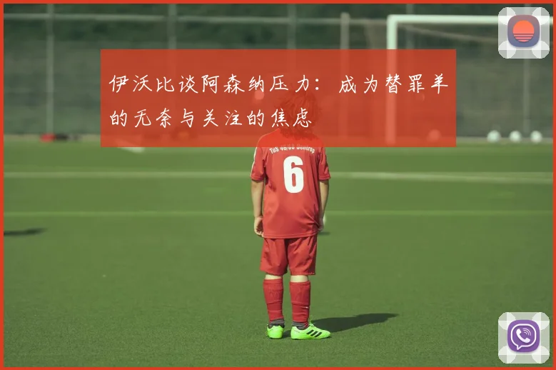 伊沃比谈阿森纳压力：成为替罪羊的无奈与关注的焦虑