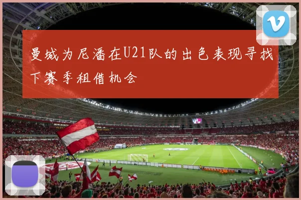 曼城为尼潘在U21队的出色表现寻找下赛季租借机会