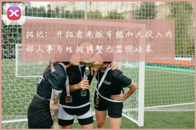 拓记：开拓者老板可能加大投入内部人事与结构调整已显现迹象