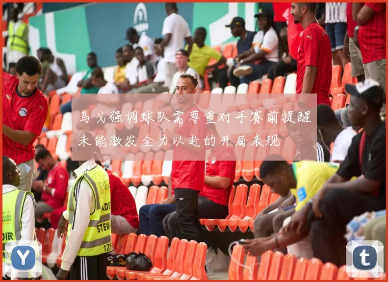 乌戈强调球队需尊重对手赛前提醒未能激发全力以赴的开局表现